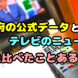 政府の公式データとテレビのニュース見比べたことある？
